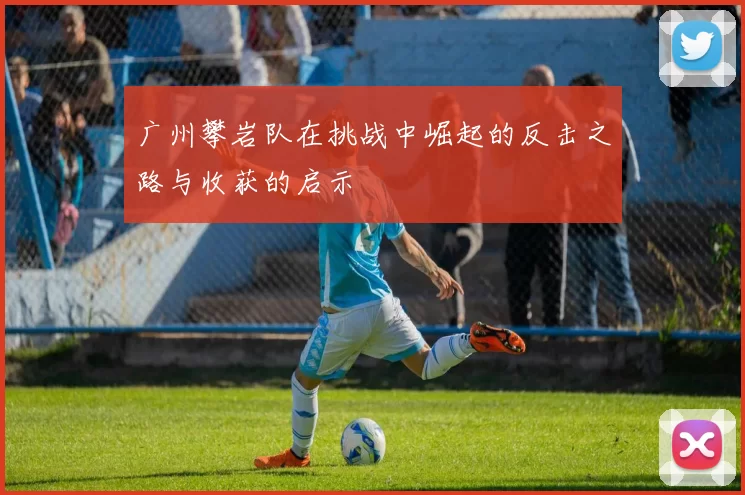 广州攀岩队在挑战中崛起的反击之路与收获的启示
