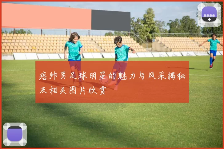痞帅男足球明星的魅力与风采揭秘及相关图片欣赏