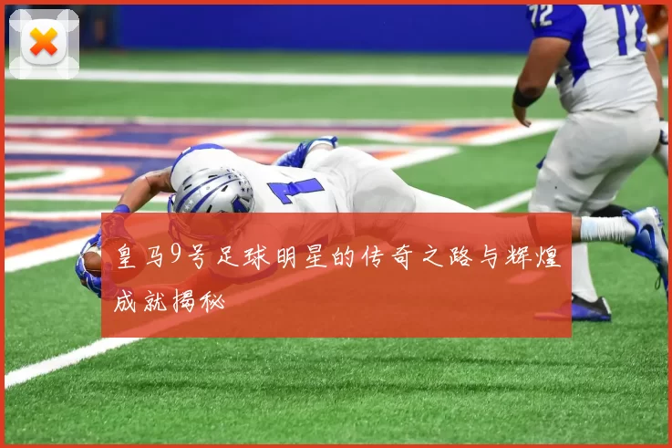 皇马9号足球明星的传奇之路与辉煌成就揭秘