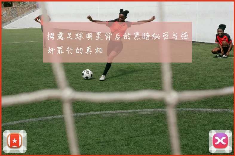 揭露足球明星背后的黑暗秘密与强奸罪行的真相