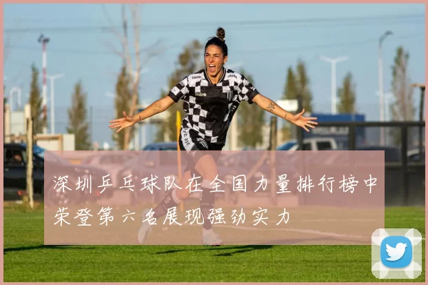 深圳乒乓球队在全国力量排行榜中荣登第六名展现强劲实力