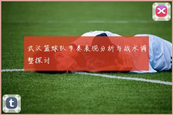 武汉篮球队节奏表现分析与战术调整探讨