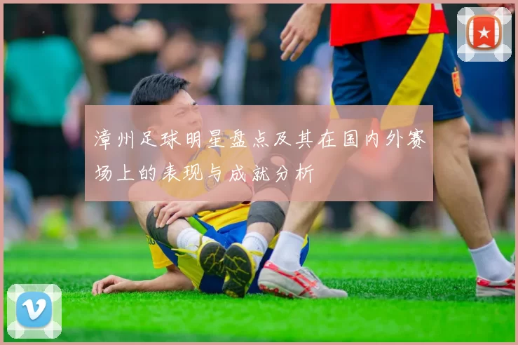 漳州足球明星盘点及其在国内外赛场上的表现与成就分析