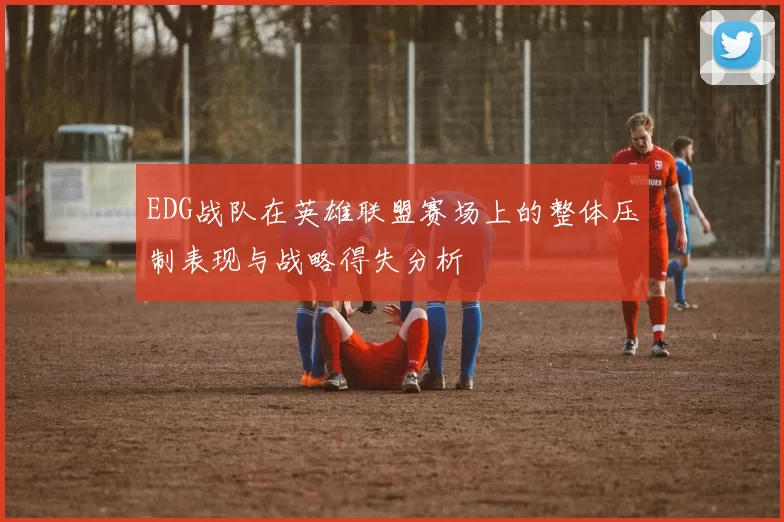 EDG战队在英雄联盟赛场上的整体压制表现与战略得失分析