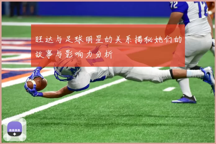 旺达与足球明星的关系揭秘她们的故事与影响力分析