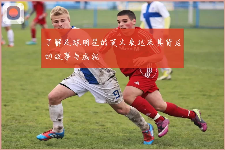 了解足球明星的英文表达及其背后的故事与成就