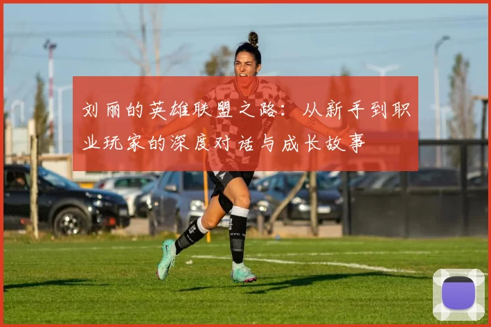 刘丽的英雄联盟之路：从新手到职业玩家的深度对话与成长故事