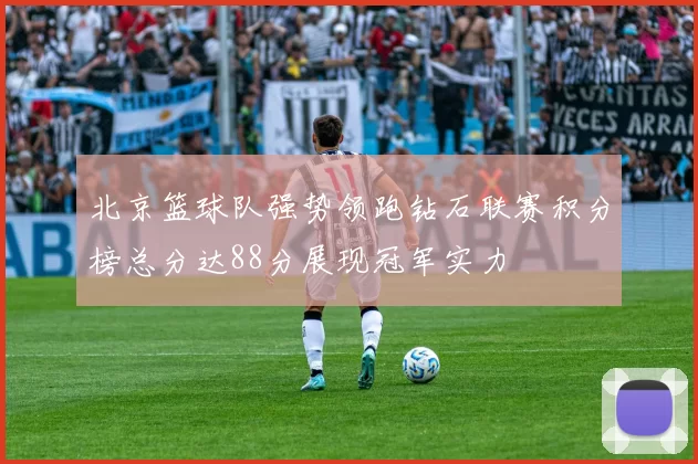 北京篮球队强势领跑钻石联赛积分榜总分达88分展现冠军实力