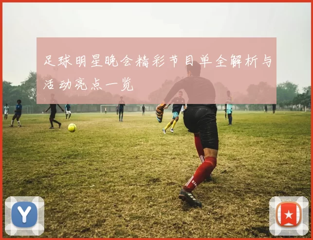 足球明星晚会精彩节目单全解析与活动亮点一览