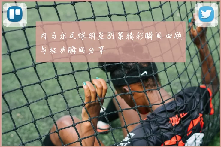 内马尔足球明星图集精彩瞬间回顾与经典瞬间分享