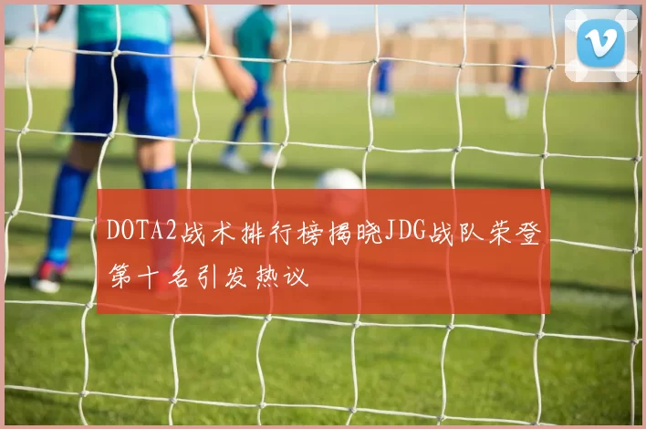 DOTA2战术排行榜揭晓JDG战队荣登第十名引发热议