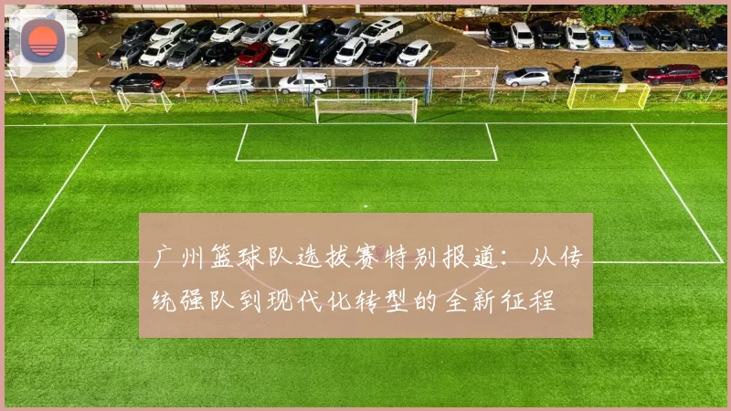 广州篮球队选拔赛特别报道：从传统强队到现代化转型的全新征程