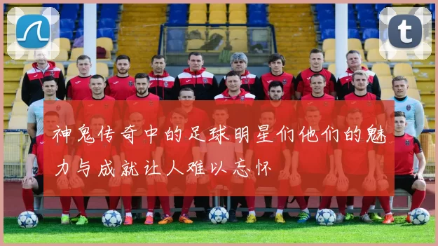 神鬼传奇中的足球明星们他们的魅力与成就让人难以忘怀