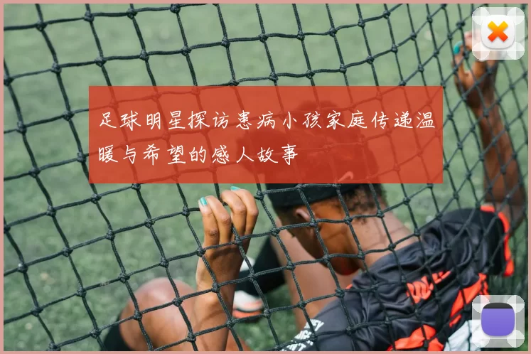 足球明星探访患病小孩家庭传递温暖与希望的感人故事