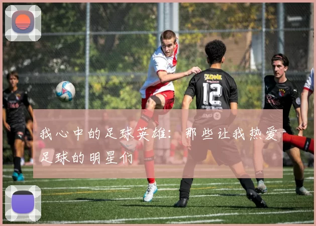 我心中的足球英雄：那些让我热爱足球的明星们
