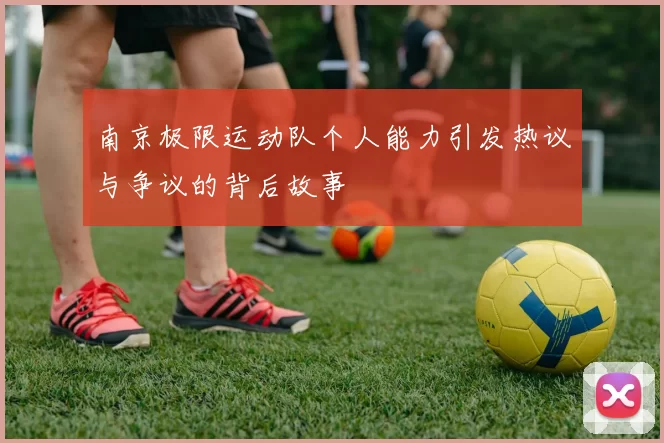 南京极限运动队个人能力引发热议与争议的背后故事