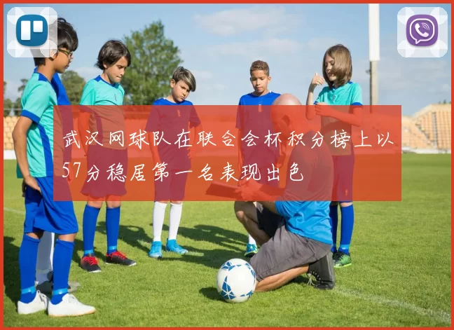 武汉网球队在联合会杯积分榜上以57分稳居第一名表现出色