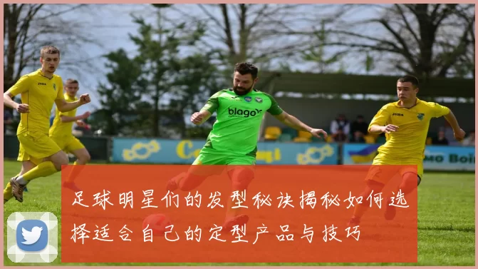足球明星们的发型秘诀揭秘如何选择适合自己的定型产品与技巧
