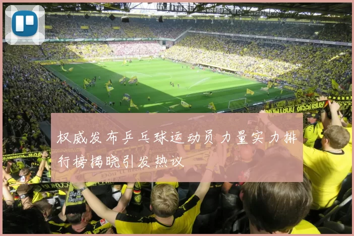权威发布乒乓球运动员力量实力排行榜揭晓引发热议