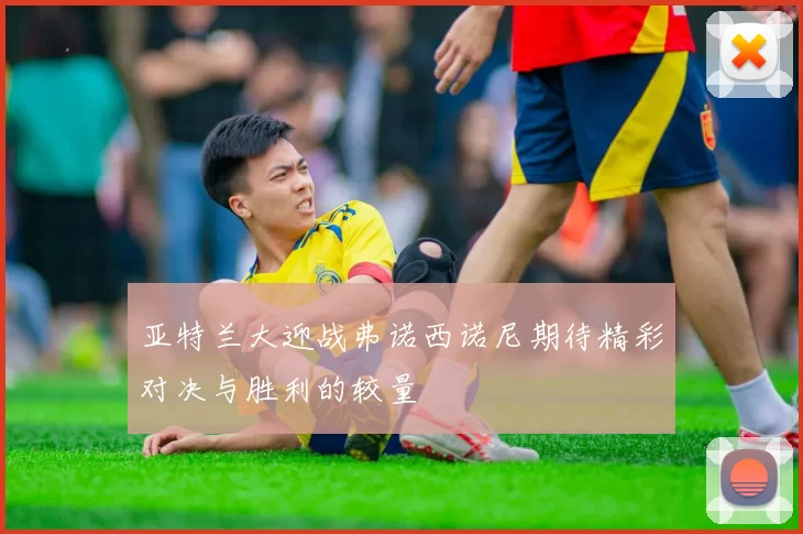 亚特兰大迎战弗诺西诺尼期待精彩对决与胜利的较量