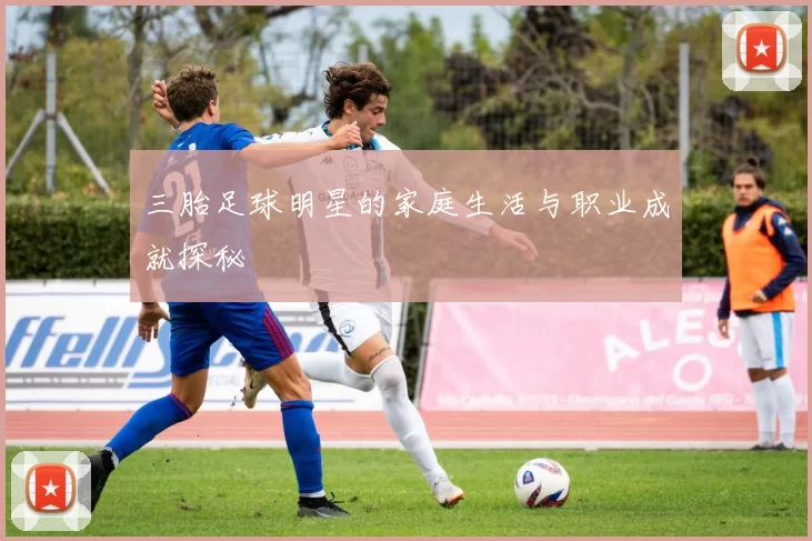 三胎足球明星的家庭生活与职业成就探秘