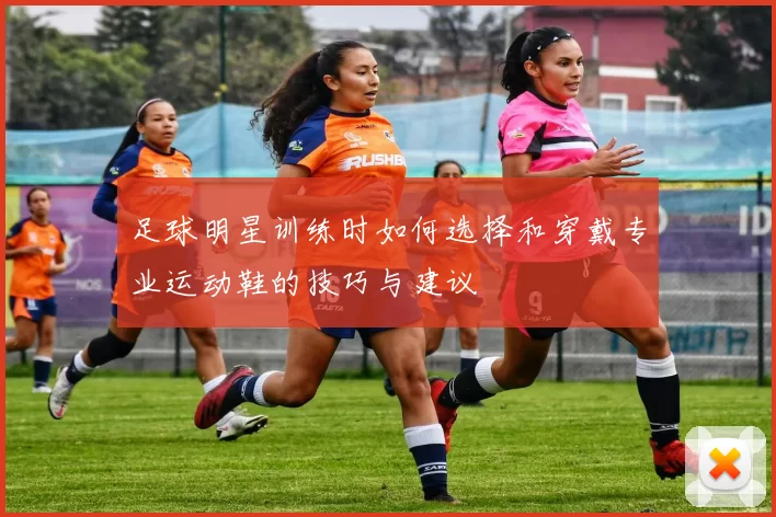 足球明星训练时如何选择和穿戴专业运动鞋的技巧与建议