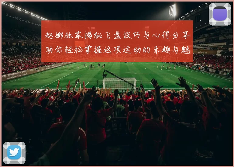 赵娜独家揭秘飞盘技巧与心得分享助你轻松掌握这项运动的乐趣与魅力