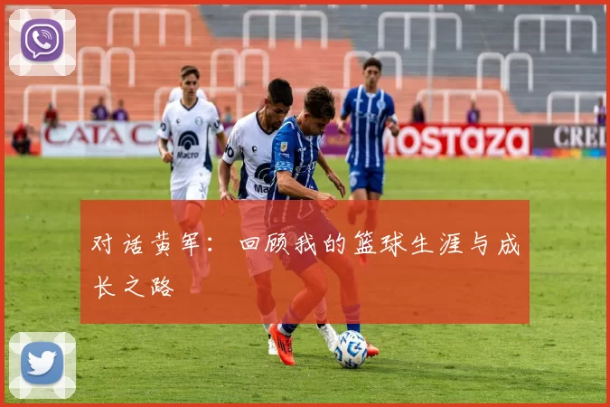 对话黄军：回顾我的篮球生涯与成长之路