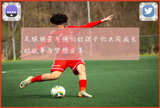 足球明星与他们的孩子们共同成长的故事与梦想分享