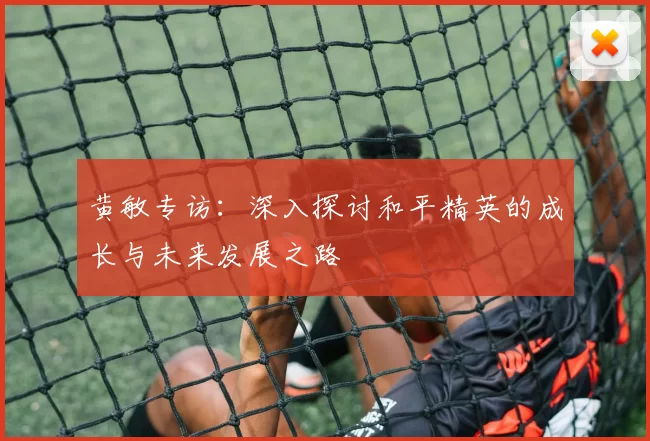 黄敏专访：深入探讨和平精英的成长与未来发展之路