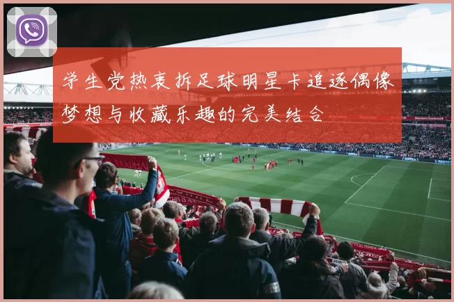 学生党热衷拆足球明星卡追逐偶像梦想与收藏乐趣的完美结合