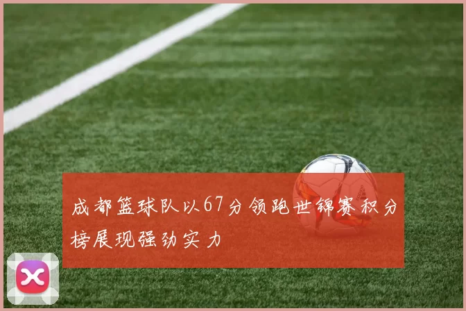 成都篮球队以67分领跑世锦赛积分榜展现强劲实力