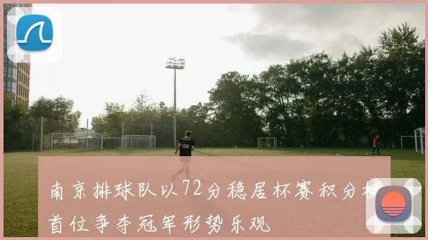 南京排球队以72分稳居杯赛积分榜首位争夺冠军形势乐观