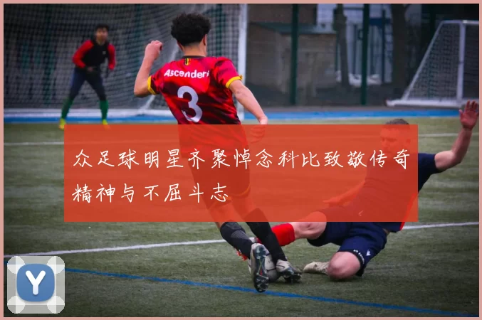众足球明星齐聚悼念科比致敬传奇精神与不屈斗志