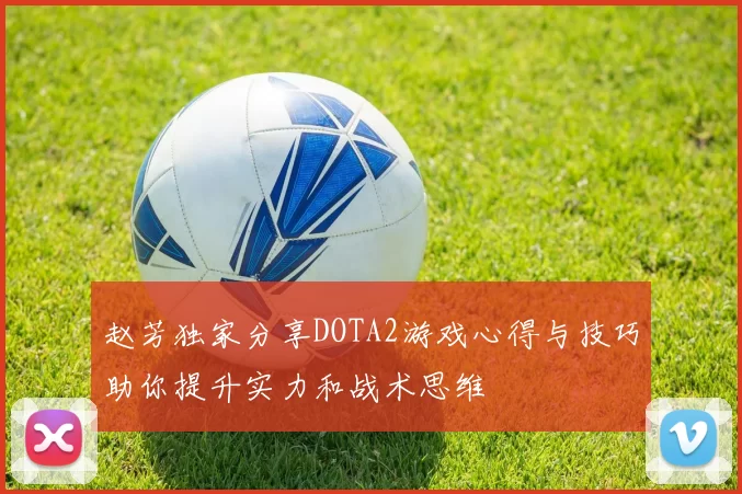 赵芳独家分享DOTA2游戏心得与技巧助你提升实力和战术思维