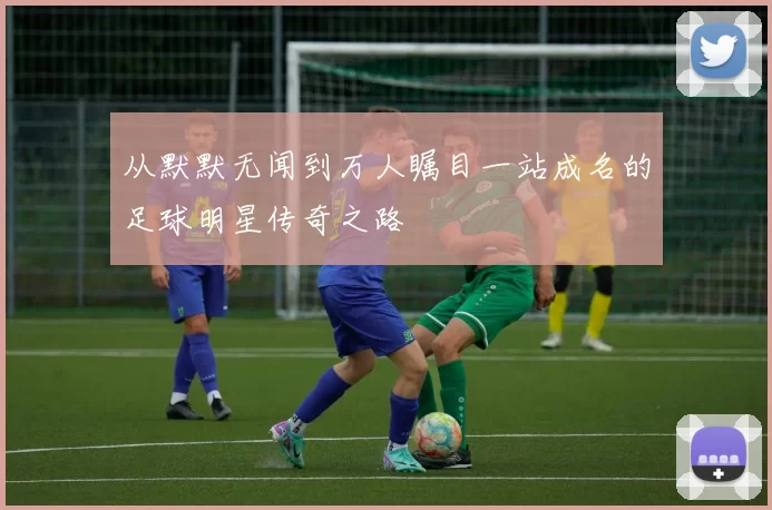 从默默无闻到万人瞩目一站成名的足球明星传奇之路