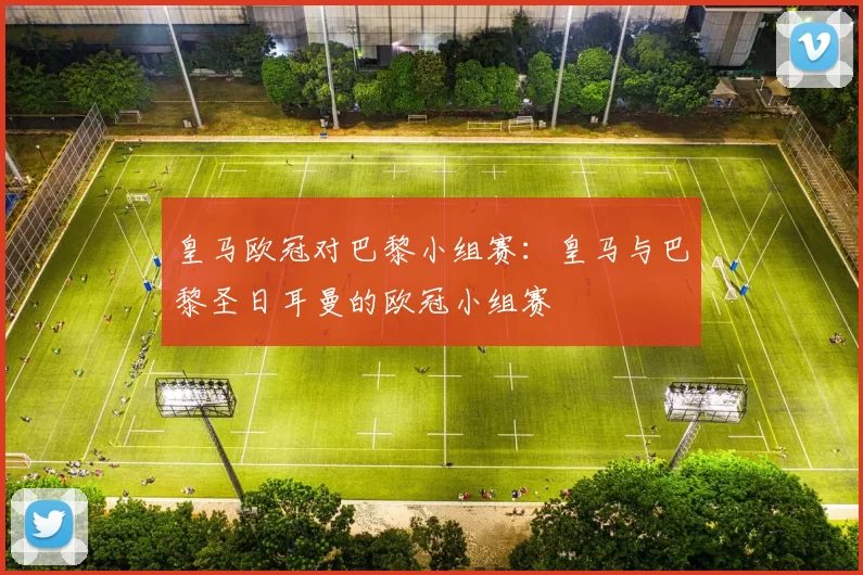 皇马欧冠对巴黎小组赛：皇马与巴黎圣日耳曼的欧冠小组赛