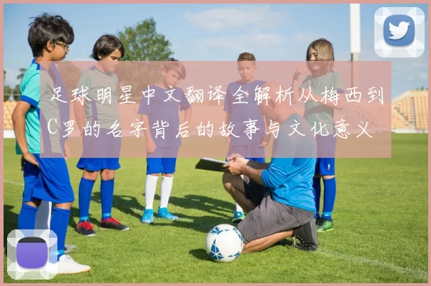 足球明星中文翻译全解析从梅西到C罗的名字背后的故事与文化意义