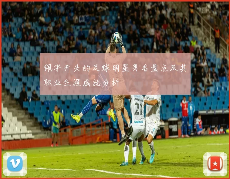 佩字开头的足球明星男名盘点及其职业生涯成就分析