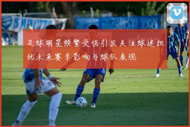 足球明星频繁受伤引发关注球迷担忧未来赛季影响与球队表现