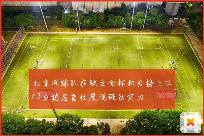 北京网球队在联合会杯积分榜上以62分稳居首位展现强劲实力