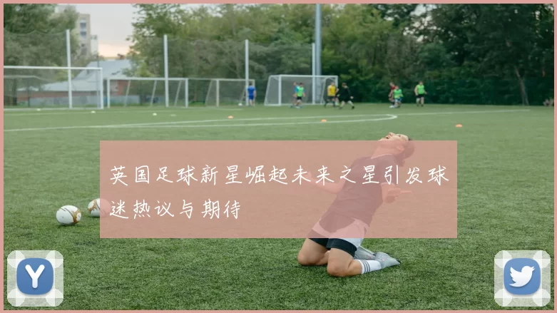 英国足球新星崛起未来之星引发球迷热议与期待