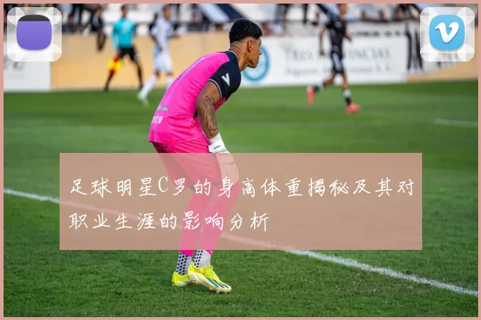 足球明星C罗的身高体重揭秘及其对职业生涯的影响分析