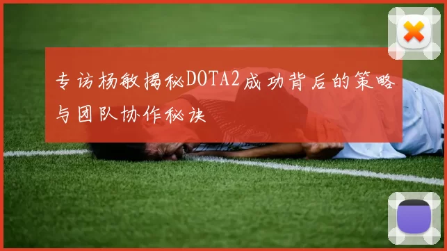 专访杨敏揭秘DOTA2成功背后的策略与团队协作秘诀