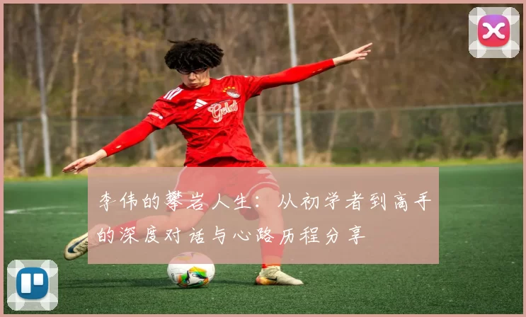 李伟的攀岩人生：从初学者到高手的深度对话与心路历程分享