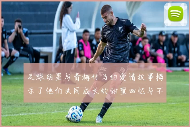 足球明星与青梅竹马的爱情故事揭示了他们共同成长的甜蜜回忆与不变的真情