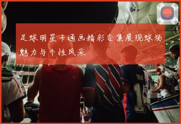 足球明星卡通画精彩合集展现球场魅力与个性风采