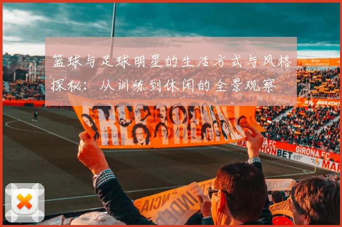 篮球与足球明星的生活方式与风格探秘：从训练到休闲的全景观察