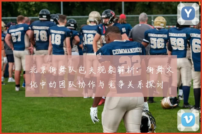 北京街舞队包夹现象解析：街舞文化中的团队协作与竞争关系探讨