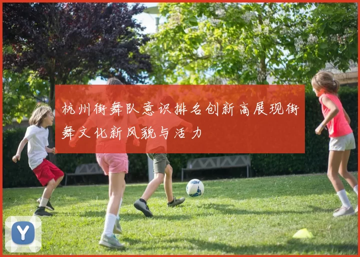 杭州街舞队意识排名创新高展现街舞文化新风貌与活力